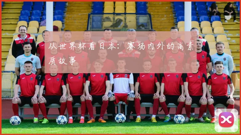 从世界杯看日本:赛场内外的高素质故事