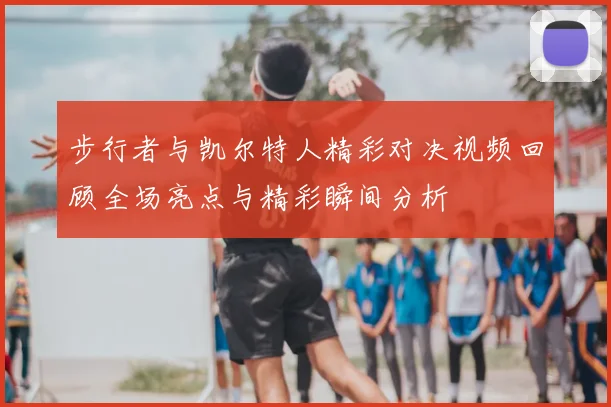 步行者与凯尔特人精彩对决视频回顾全场亮点与精彩瞬间分析