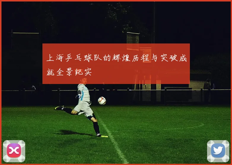 上海乒乓球队的辉煌历程与突破成就全景纪实