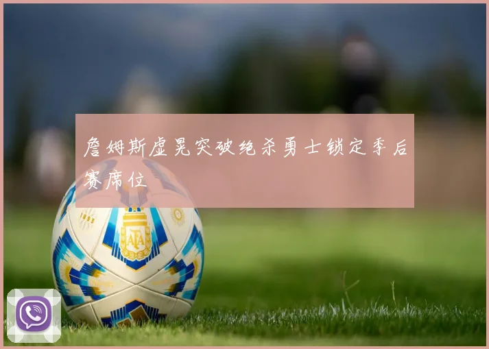 詹姆斯虚晃突破绝杀勇士锁定季后赛席位