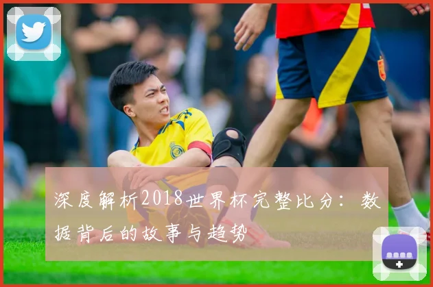 深度解析2018世界杯完整比分:数据背后的故事与趋势