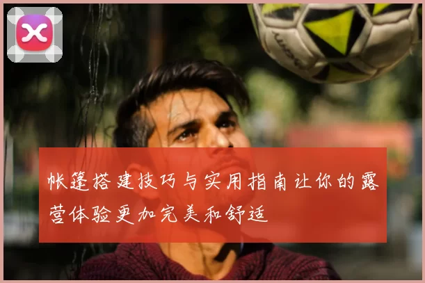 帐篷搭建技巧与实用指南让你的露营体验更加完美和舒适