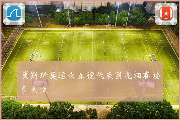 莫斯科奥运会东德代表团亮相赛场引关注