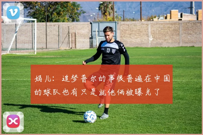 娟儿：追梦普尔的事很普遍在中国的球队也有只是就他俩被曝光了