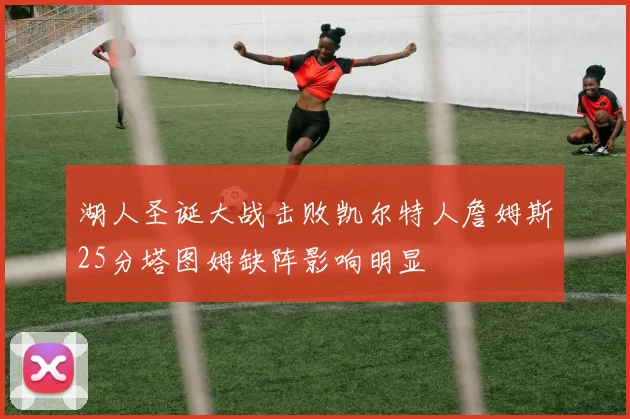 湖人圣诞大战击败凯尔特人詹姆斯25分塔图姆缺阵影响明显